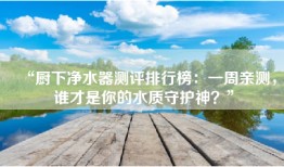 “厨下净水器测评排行榜：一周亲测，谁才是你的水质守护神？”