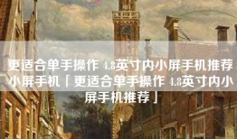 更适合单手操作 4.8英寸内小屏手机推荐小屏手机「更适合单手操作 4.8英寸内小屏手机推荐」