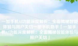 一加手机AI功能深度解析：全面揭秘智能体验与用户关切一加手机助手「一加手机AI功能深度解析：全面揭秘智能体验与用户关切」