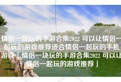 情侣一块玩的手游合集2022 可以让情侣一起玩的游戏推荐适合情侣一起玩的手机游戏「情侣一块玩的手游合集2022 可以让情侣一起玩的游戏推荐」