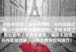 手机卡丢失／损坏不用慌，补办流程详解，一步步教你如何操作！手机卡坏了怎么补卡「手机卡丢失／损坏不用慌，补办流程详解，一步步教你如何操作！」
