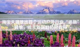 淘宝天猫推出首个运动户外行业“追新”榜单，揭示新品趋势风向标