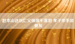 赵本山送别亡父强撑不落泪 孝子亲手装骨灰
