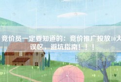 竞价员一定要知道的：竞价推广投放10大误区，避坑指南！！！