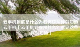 云手机到底是什么？看完这些你就知道云手机「云手机到底是什么？看完这些你就知道」