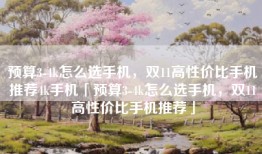 预算3-4k怎么选手机，双11高性价比手机推荐4k手机「预算3-4k怎么选手机，双11高性价比手机推荐」