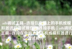 adb调试工具--连接在电脑上的手机或模拟器进行调试操作adb连接手机「adb调试工具--连接在电脑上的手机或模拟器进行调试操作」