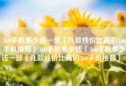 360手机多少钱一部（几款性价比高的360手机推荐）360手机多少钱「360手机多少钱一部（几款性价比高的360手机推荐）」