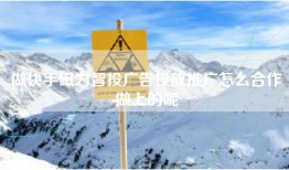 做快手磁力智投广告投放推广怎么合作做上的呢