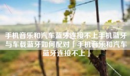 手机音乐和汽车蓝牙连接不上手机蓝牙与车载蓝牙如何配对「手机音乐和汽车蓝牙连接不上」