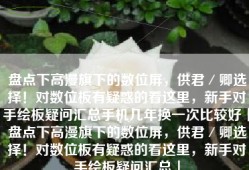 盘点下高漫旗下的数位屏，供君／卿选择！对数位板有疑惑的看这里，新手对手绘板疑问汇总手机几年换一次比较好「盘点下高漫旗下的数位屏，供君／卿选择！对数位板有疑惑的看这里，新手对手绘板疑问汇总」