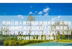 如何让盲人更方便地使用手机：实用技巧与辅助工具全指南盲人怎么用手机「如何让盲人更方便地使用手机：实用技巧与辅助工具全指南」
