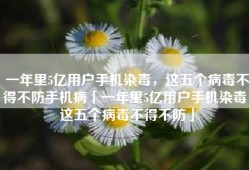 一年里5亿用户手机染毒，这五个病毒不得不防手机病「一年里5亿用户手机染毒，这五个病毒不得不防」