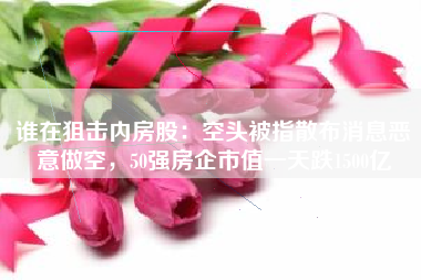 谁在狙击内房股：空头被指散布消息恶意做空，50强房企市值一天跌1500亿