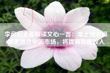 李彦宏全面解读文心一言：本土化大模型更适合中国市场，将提高百度收入