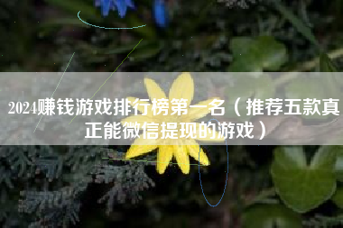 2024赚钱游戏排行榜第一名（推荐五款真正能微信提现的游戏）