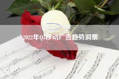 2022年Q3移动广告趋势洞察