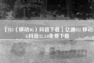 【I12(移动4G)抖音下载】亿通I12 移动4G抖音32.3.0免费下载 【I12(移动4G)抖音下载】亿通I12 移动4G抖音32.3.0免费下载