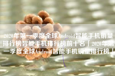 2020年第一季度全球Android智能手机销量排行榜智能手机排行榜前十名「2020年第一季度全球Android智能手机销量排行榜」