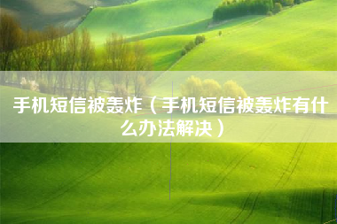 手机短信被轰炸（手机短信被轰炸有什么办法解决）