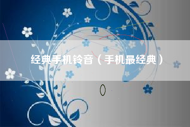 经典手机铃音（手机最经典）