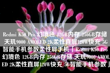 Redmi K50 Pro 幻境色 12GB内存 256GB存储 天玑9000 AMOLED 2K柔性直屏120W快充 5G智能手机参数柔性屏手机「Redmi K50 Pro 幻境色 12GB内存 256GB存储 天玑9000 AMOLED 2K柔性直屏120W快充 5G智能手机参数」 Redmi K50 Pro 幻境色 12GB内存 256GB存储 天玑9000 AMOLED 2K柔性直屏120W快充 5G智能手机参数柔性屏手机「Redmi K50 Pro 幻境色 12GB内存 256GB存储 天玑9000 AMOLED 2K柔性直屏120W快充 5G智能手机参数」