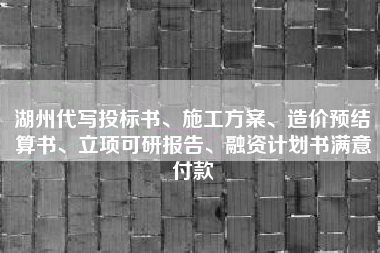 湖州代写投标书、施工方案、造价预结算书、立项可研报告、融资计划书满意付款