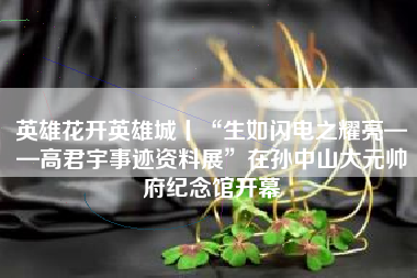 英雄花开英雄城丨“生如闪电之耀亮——高君宇事迹资料展”在孙中山大元帅府纪念馆开幕