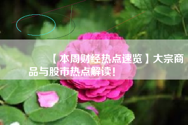 🔥【本周财经热点速览】大宗商品与股市热点解读！ 🌟
