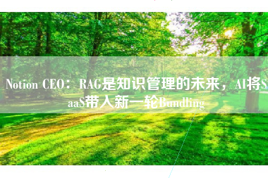Notion CEO：RAG是知识管理的未来，AI将SaaS带入新一轮Bundling
