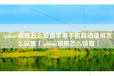 iphone锁屏怎么设置苹果手机自动锁屏怎么设置「iphone锁屏怎么设置」