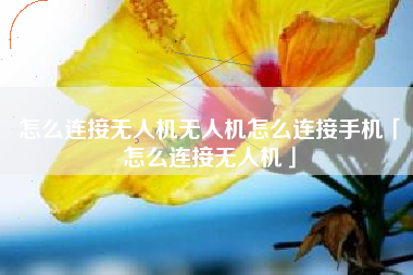 怎么连接无人机无人机怎么连接手机「怎么连接无人机」